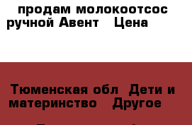 продам молокоотсос ручной Авент › Цена ­ 1 000 - Тюменская обл. Дети и материнство » Другое   . Тюменская обл.